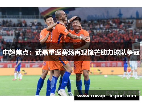 中超焦点：武磊重返赛场再现锋芒助力球队争冠