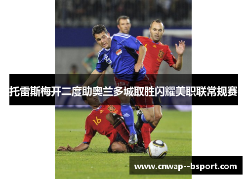 托雷斯梅开二度助奥兰多城取胜闪耀美职联常规赛