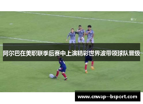 阿尔巴在美职联季后赛中上演精彩世界波带领球队晋级