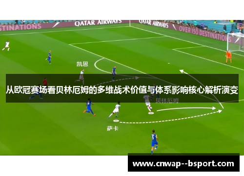 从欧冠赛场看贝林厄姆的多维战术价值与体系影响核心解析演变 从欧冠赛场看贝林厄姆的多维战术价值与体系影响核心解析演变