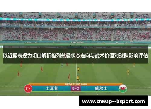 以近期表现为切口解析格列兹曼状态走向与战术价值对球队影响评估 以近期表现为切口解析格列兹曼状态走向与战术价值对球队影响评估