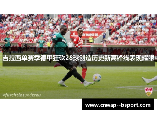 吉拉西单赛季德甲狂砍28球创造历史新高锋线表现耀眼