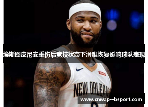 埃斯图皮尼安重伤后竞技状态下滑难恢复影响球队表现