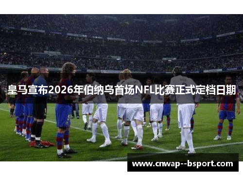 皇马宣布2026年伯纳乌首场NFL比赛正式定档日期 皇马宣布2026年伯纳乌首场NFL比赛正式定档日期