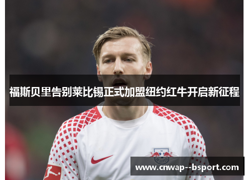 福斯贝里告别莱比锡正式加盟纽约红牛开启新征程 福斯贝里告别莱比锡正式加盟纽约红牛开启新征程