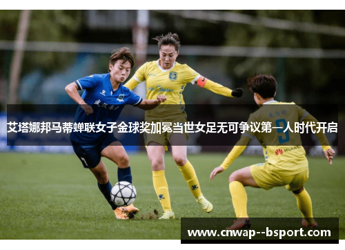 艾塔娜邦马蒂蝉联女子金球奖加冕当世女足无可争议第一人时代开启 艾塔娜邦马蒂蝉联女子金球奖加冕当世女足无可争议第一人时代开启
