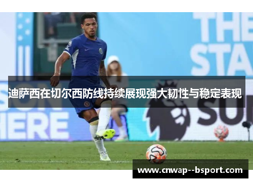 迪萨西在切尔西防线持续展现强大韧性与稳定表现 迪萨西在切尔西防线持续展现强大韧性与稳定表现