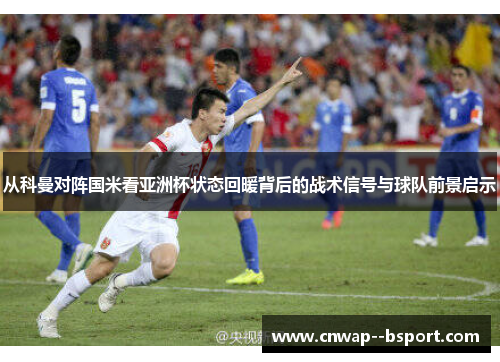 从科曼对阵国米看亚洲杯状态回暖背后的战术信号与球队前景启示