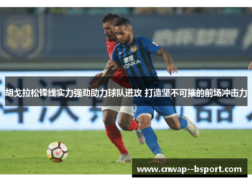 胡戈拉松锋线实力强劲助力球队进攻 打造坚不可摧的前场冲击力 胡戈拉松锋线实力强劲助力球队进攻 打造坚不可摧的前场冲击力
